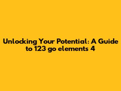 Unlocking Your Potential: A Guide to 123 go elements 4