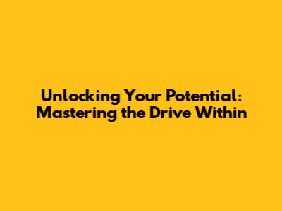Unlocking Your Potential: Mastering the Drive Within