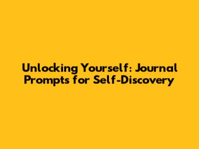 Unlocking Yourself: Journal Prompts for Self-Discovery