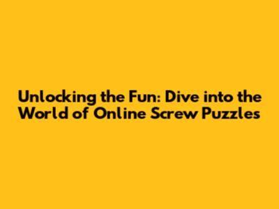 Unlocking the Fun: Dive into the World of Online Screw Puzzles