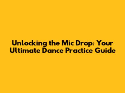 Unlocking the Mic Drop: Your Ultimate Dance Practice Guide