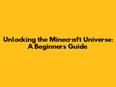 Unlocking the Minecraft Universe: A Beginner's Guide