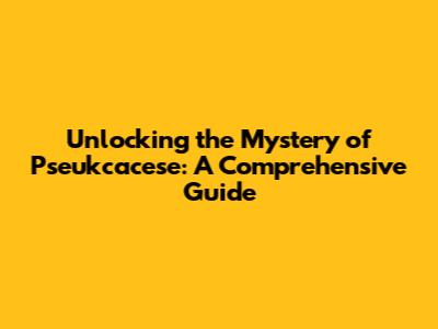 Unlocking the Mystery of Pseukcacese: A Comprehensive Guide