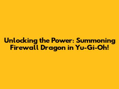 Unlocking the Power: Summoning Firewall Dragon in Yu-Gi-Oh!