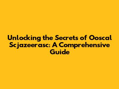 Unlocking the Secrets of Ooscal Scjazeerasc: A Comprehensive Guide