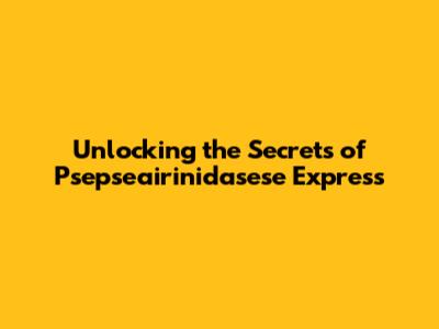 Unlocking the Secrets of Psepseairinidasese Express