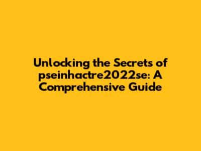 Unlocking the Secrets of pseinhactre2022se: A Comprehensive Guide