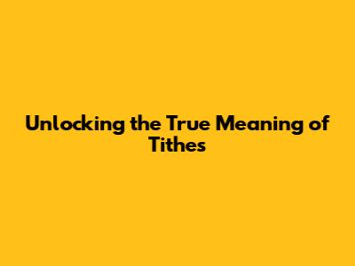 Unlocking the True Meaning of Tithes