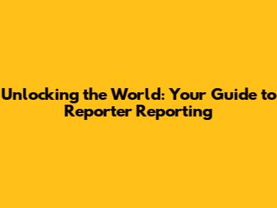 Unlocking the World: Your Guide to Reporter Reporting