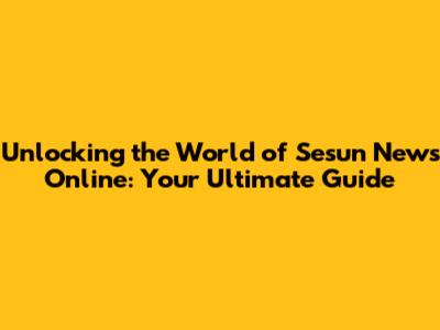 Unlocking the World of Sesun News Online: Your Ultimate Guide