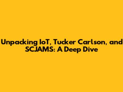 Unpacking IoT, Tucker Carlson, and SCJAMS: A Deep Dive