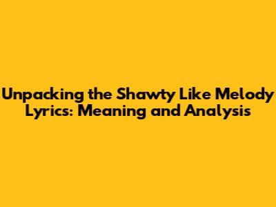 Unpacking the 'Shawty Like Melody' Lyrics: Meaning and Analysis