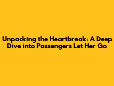 Unpacking the Heartbreak: A Deep Dive into Passenger's 'Let Her Go'