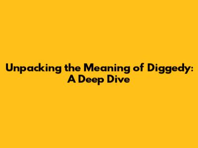Unpacking the Meaning of 'Diggedy': A Deep Dive