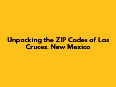 Unpacking the ZIP Codes of Las Cruces, New Mexico