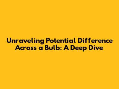 Unraveling Potential Difference Across a Bulb: A Deep Dive