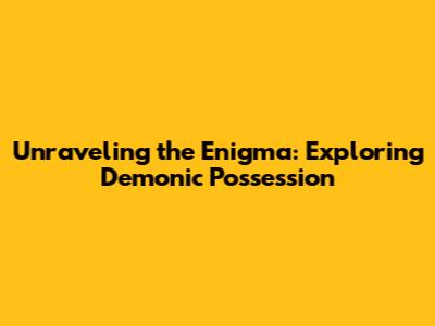 Unraveling the Enigma: Exploring Demonic Possession