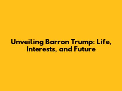 Unveiling Barron Trump: Life, Interests, and Future