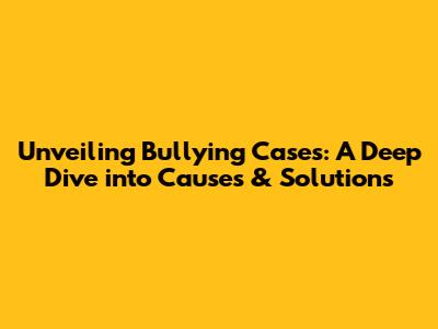 Unveiling Bullying Cases: A Deep Dive into Causes & Solutions