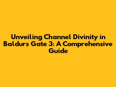 Unveiling Channel Divinity in Baldur's Gate 3: A Comprehensive Guide