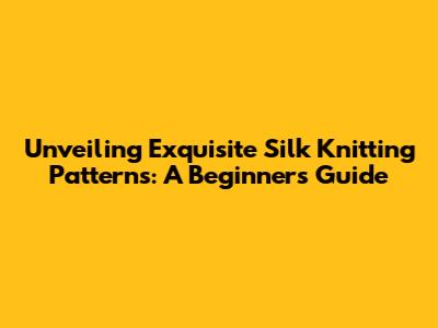 Unveiling Exquisite Silk Knitting Patterns: A Beginner's Guide