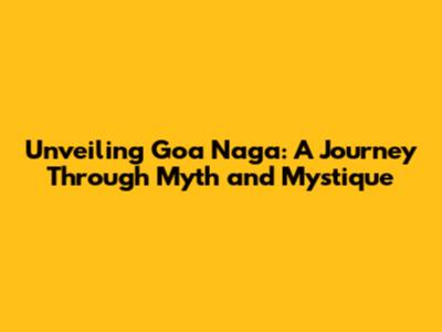Unveiling Goa Naga: A Journey Through Myth and Mystique