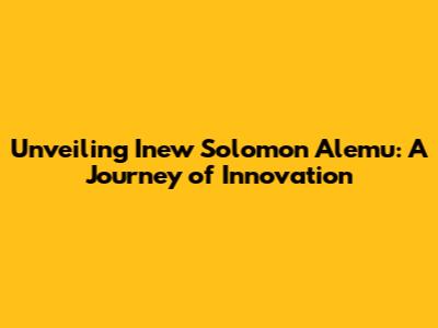 Unveiling Inew Solomon Alemu: A Journey of Innovation