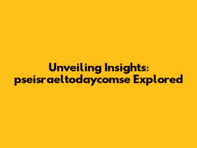 Unveiling Insights: pseisraeltodaycomse Explored