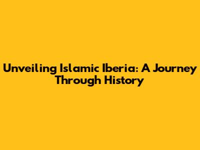 Unveiling Islamic Iberia: A Journey Through History