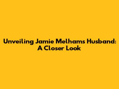 Unveiling Jamie Melham's Husband: A Closer Look