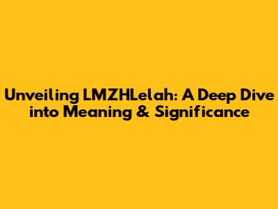 Unveiling LMZHLelah: A Deep Dive into Meaning & Significance