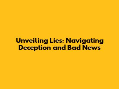 Unveiling Lies: Navigating Deception and Bad News