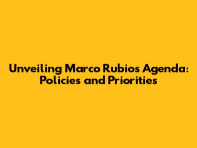 Unveiling Marco Rubio's Agenda: Policies and Priorities