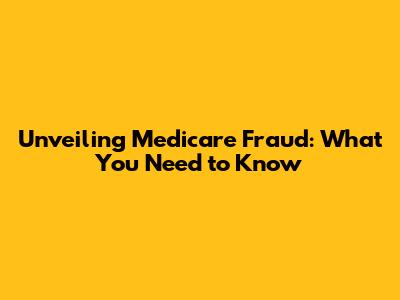 Unveiling Medicare Fraud: What You Need to Know