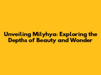 Unveiling Milyhya: Exploring the Depths of Beauty and Wonder