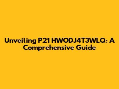 Unveiling P21 HWODJ4T3WLQ: A Comprehensive Guide