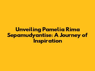 Unveiling Pamelia Rima Sepamudyantise: A Journey of Inspiration
