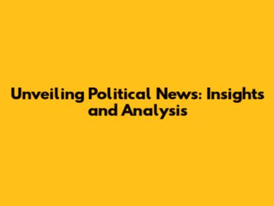 Unveiling Political News: Insights and Analysis