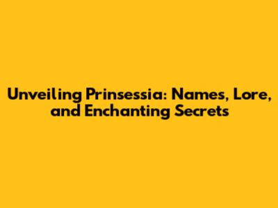 Unveiling Prinsessia: Names, Lore, and Enchanting Secrets