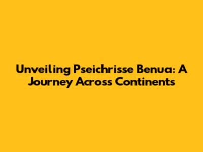 Unveiling Pseichrisse Benua: A Journey Across Continents