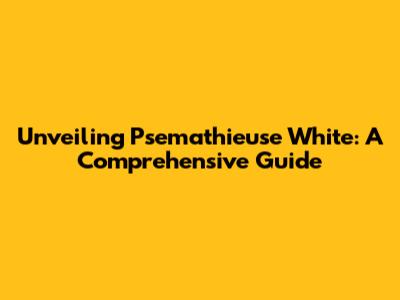 Unveiling Psemathieuse White: A Comprehensive Guide