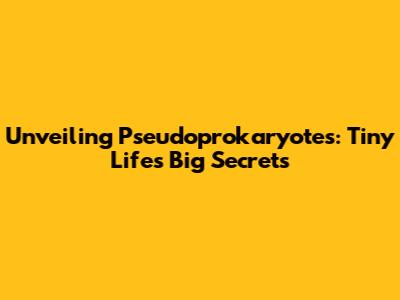 Unveiling Pseudoprokaryotes: Tiny Life's Big Secrets