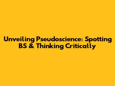 Unveiling Pseudoscience: Spotting BS & Thinking Critically