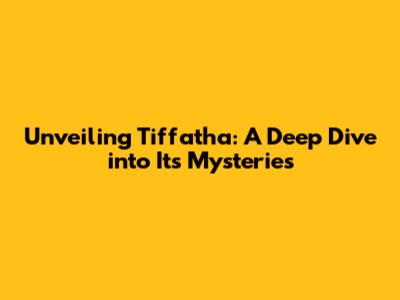 Unveiling Tiffatha: A Deep Dive into Its Mysteries