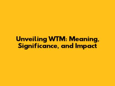 Unveiling WTM: Meaning, Significance, and Impact