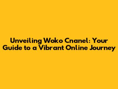Unveiling Woko Cnanel: Your Guide to a Vibrant Online Journey