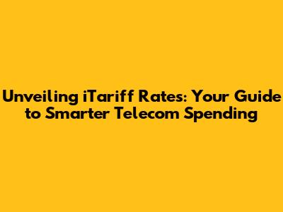 Unveiling iTariff Rates: Your Guide to Smarter Telecom Spending