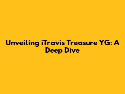 Unveiling iTravis Treasure YG: A Deep Dive