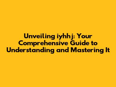Unveiling iyhhj: Your Comprehensive Guide to Understanding and Mastering It