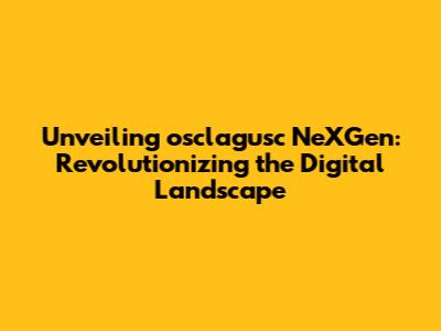 Unveiling osclagusc NeXGen: Revolutionizing the Digital Landscape
